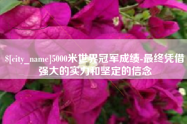南充5000米世界冠军成绩-最终凭借强大的实力和坚定的信念