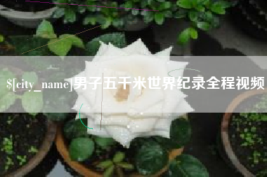 南充男子五千米世界纪录全程视频