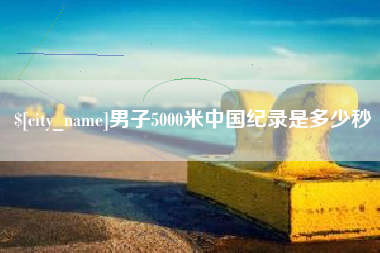 南充男子5000米中国纪录是多少秒