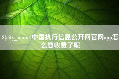 南充中国执行信息公开网官网app怎么要收费了呢