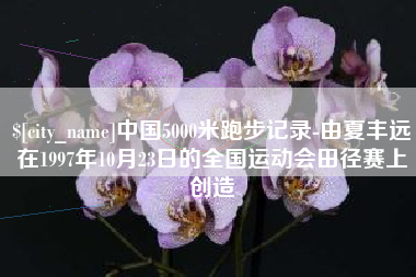 南充中国5000米跑步记录-由夏丰远在1997年10月23日的全国运动会田径赛上创造
