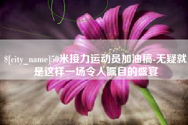 南充50米接力运动员加油稿-无疑就是这样一场令人瞩目的盛宴