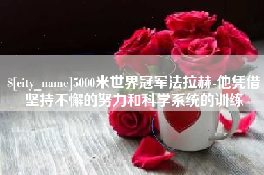 南充5000米世界冠军法拉赫-他凭借坚持不懈的努力和科学系统的训练