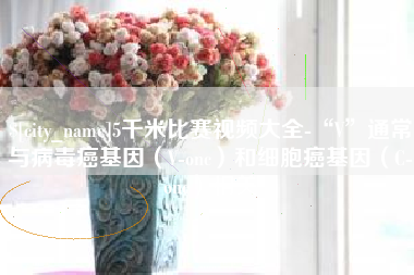 南充5千米比赛视频大全-“V”通常与病毒癌基因（V-onc）和细胞癌基因（C-onc）相关