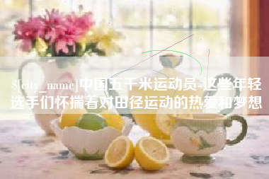 南充中国五千米运动员-这些年轻选手们怀揣着对田径运动的热爱和梦想