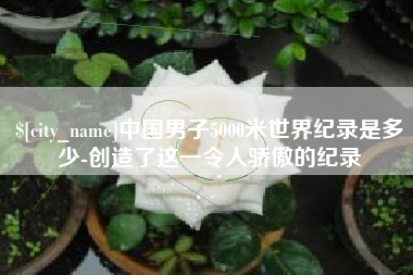 南充中国男子5000米世界纪录是多少-创造了这一令人骄傲的纪录