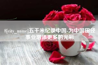 南充五千米纪录中国-为中国田径事业增添更多的光彩