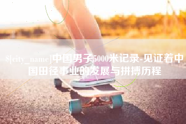 南充中国男子5000米记录-见证着中国田径事业的发展与拼搏历程