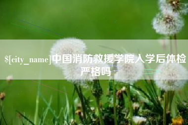 南充中国消防救援学院入学后体检严格吗