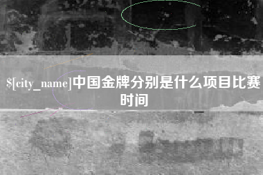 南充中国金牌分别是什么项目比赛时间