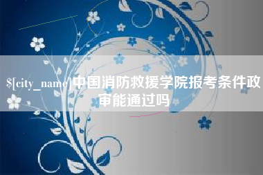 南充中国消防救援学院报考条件政审能通过吗
