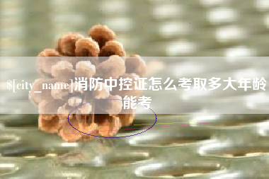 南充消防中控证怎么考取多大年龄能考